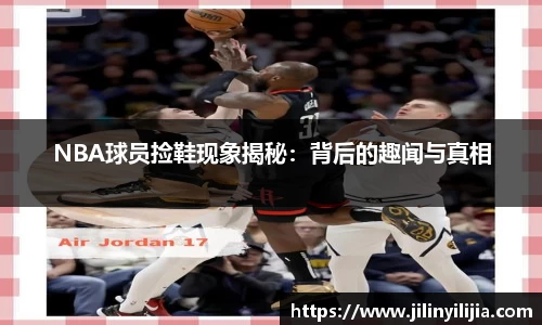 NBA球员捡鞋现象揭秘：背后的趣闻与真相