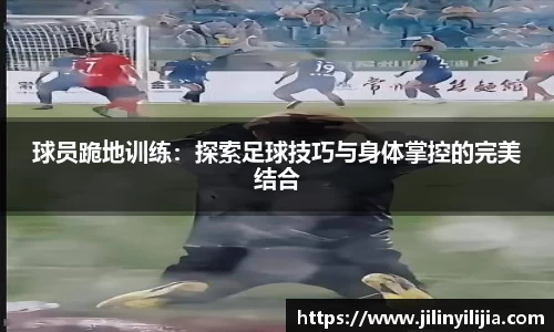 球员跪地训练：探索足球技巧与身体掌控的完美结合