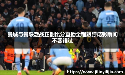 曼城与曼联激战正酣比分直播全程跟踪精彩瞬间不容错过
