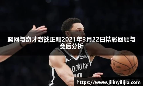 篮网与奇才激战正酣2021年3月22日精彩回顾与赛后分析
