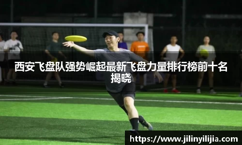 西安飞盘队强势崛起最新飞盘力量排行榜前十名揭晓