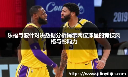 乐福与波什对决数据分析揭示两位球星的竞技风格与影响力